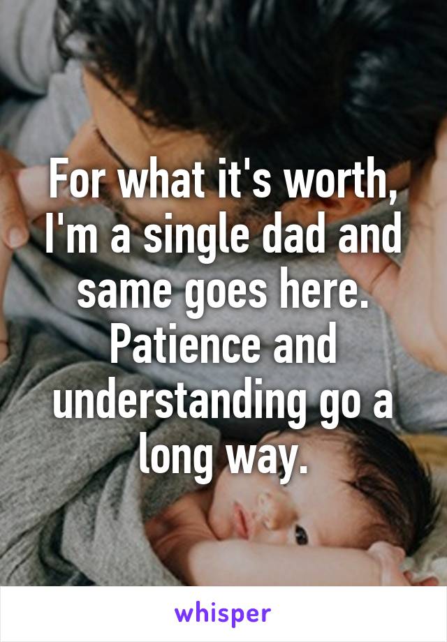For what it's worth, I'm a single dad and same goes here. Patience and understanding go a long way.