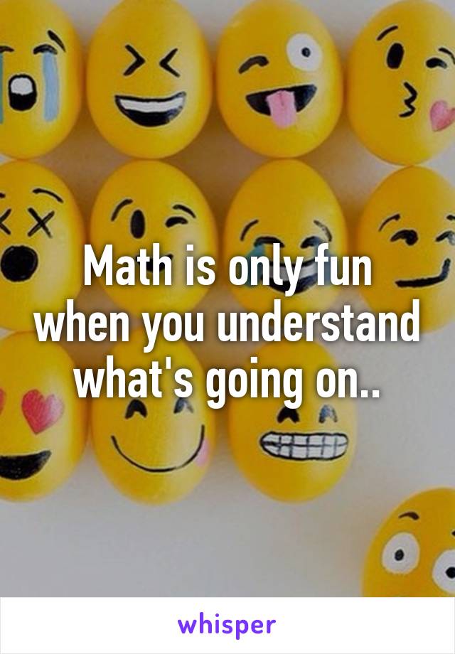 Math is only fun when you understand what's going on..