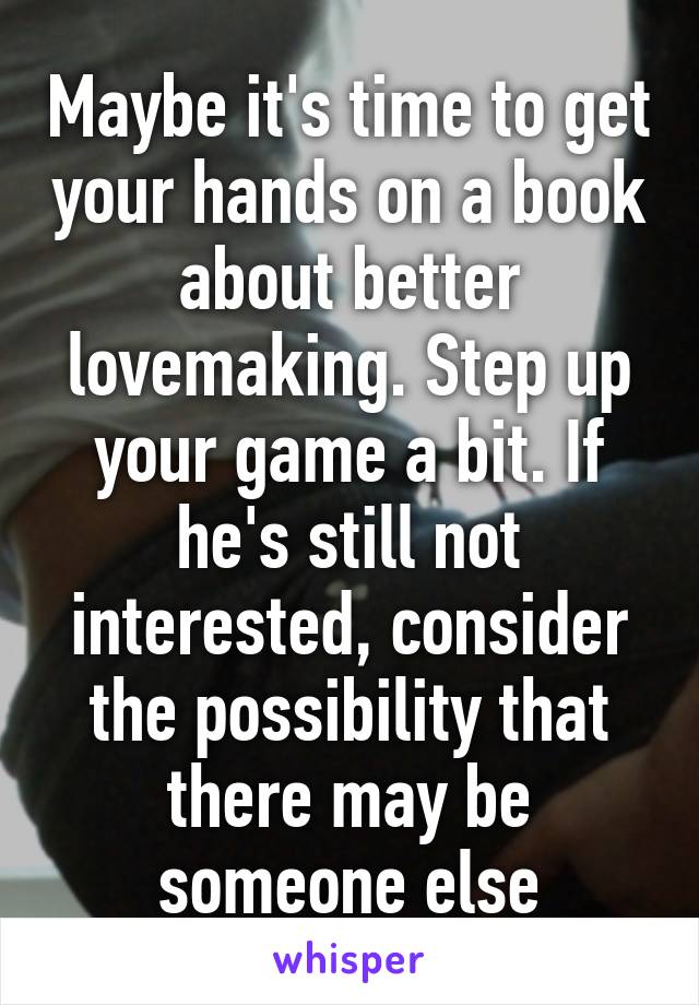 Maybe it's time to get your hands on a book about better lovemaking. Step up your game a bit. If he's still not interested, consider the possibility that there may be someone else