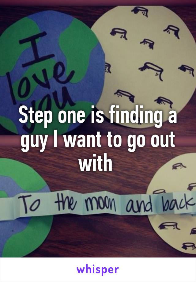 Step one is finding a guy I want to go out with 