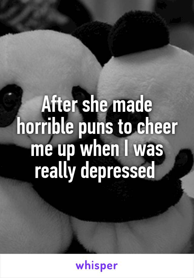 After she made horrible puns to cheer me up when I was really depressed 