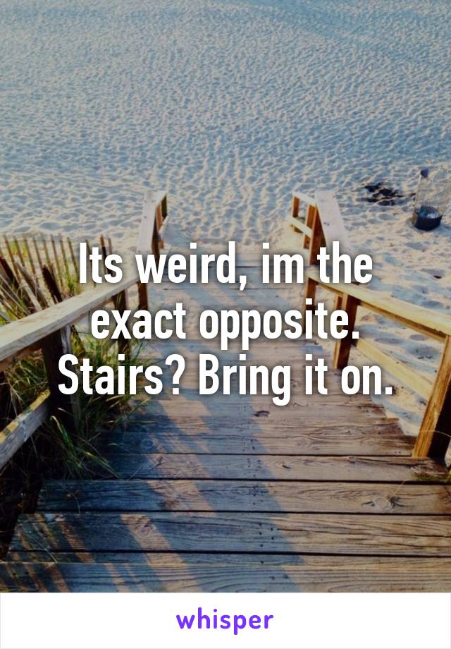 Its weird, im the exact opposite. Stairs? Bring it on.