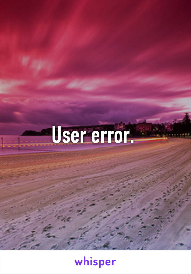 User error. 