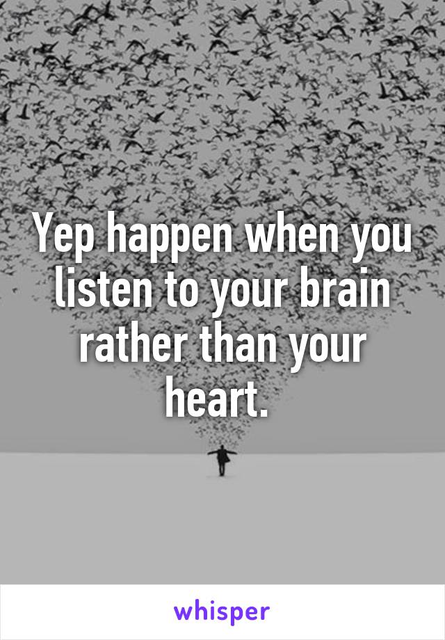 Yep happen when you listen to your brain rather than your heart. 
