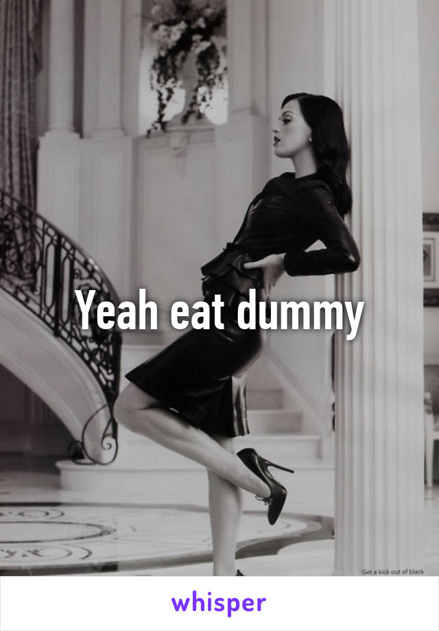 Yeah eat dummy