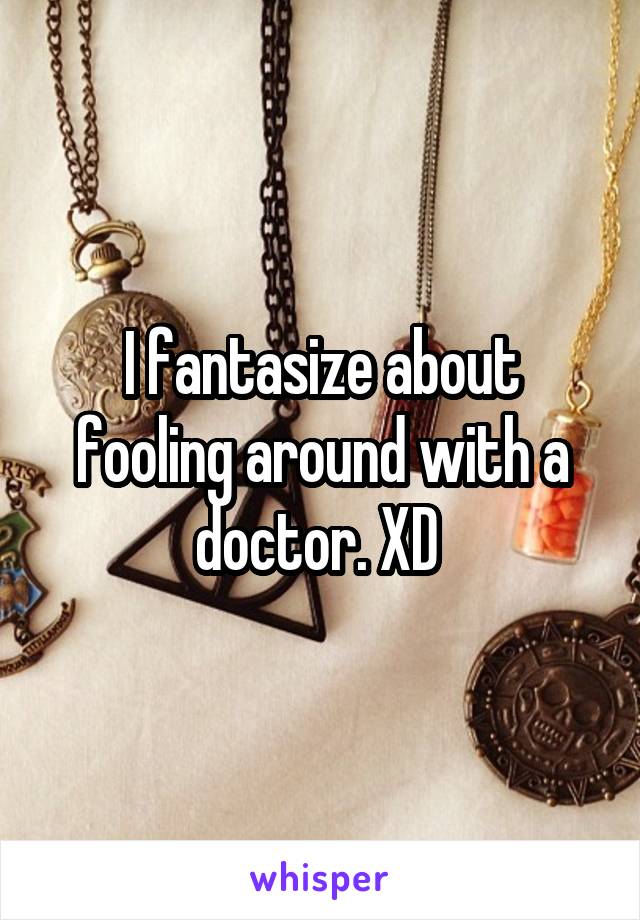 I fantasize about fooling around with a doctor. XD 