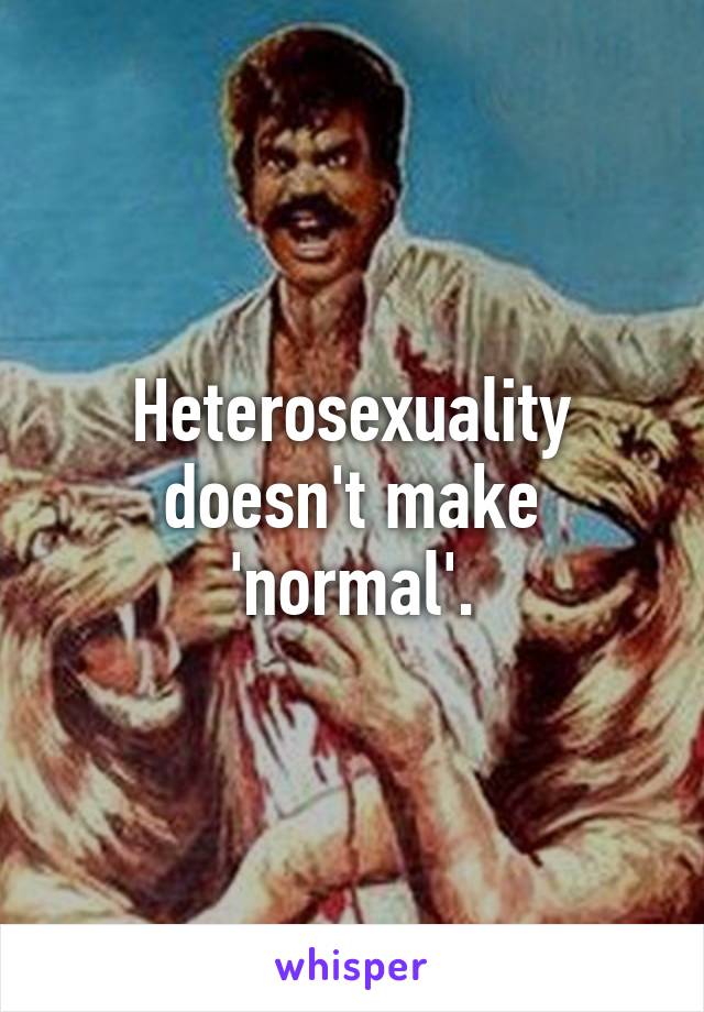 Heterosexuality doesn't make 'normal'.