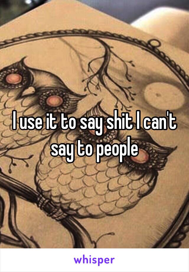 I use it to say shit I can't say to people 