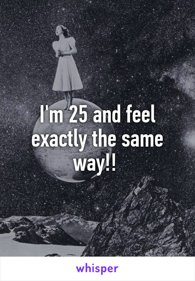 I'm 25 and feel exactly the same way!! 