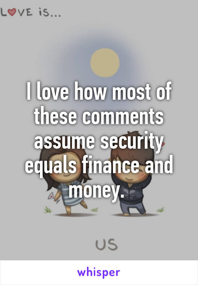 I love how most of these comments assume security equals finance and money. 