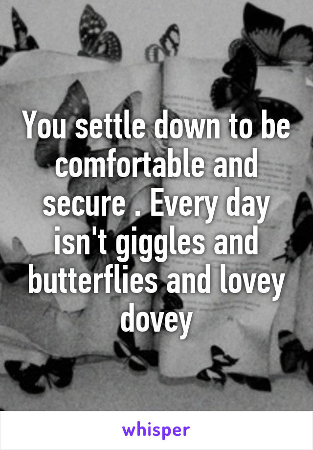 You settle down to be comfortable and secure . Every day isn't giggles and butterflies and lovey dovey