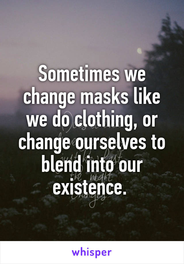 Sometimes we change masks like we do clothing, or change ourselves to blend into our existence. 