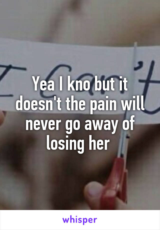 Yea I kno but it doesn't the pain will never go away of losing her 
