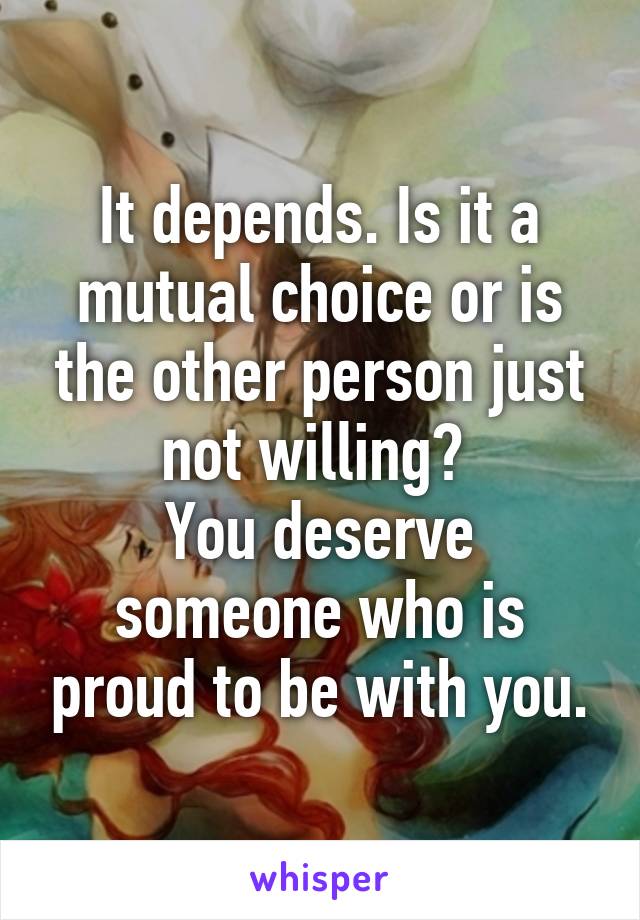 It depends. Is it a mutual choice or is the other person just not willing? 
You deserve someone who is proud to be with you.