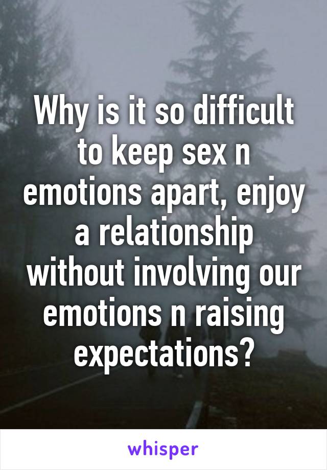 Why is it so difficult to keep sex n emotions apart, enjoy a relationship without involving our emotions n raising expectations?