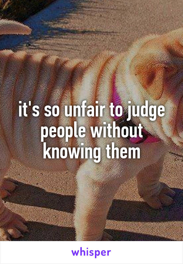 it's so unfair to judge people without knowing them