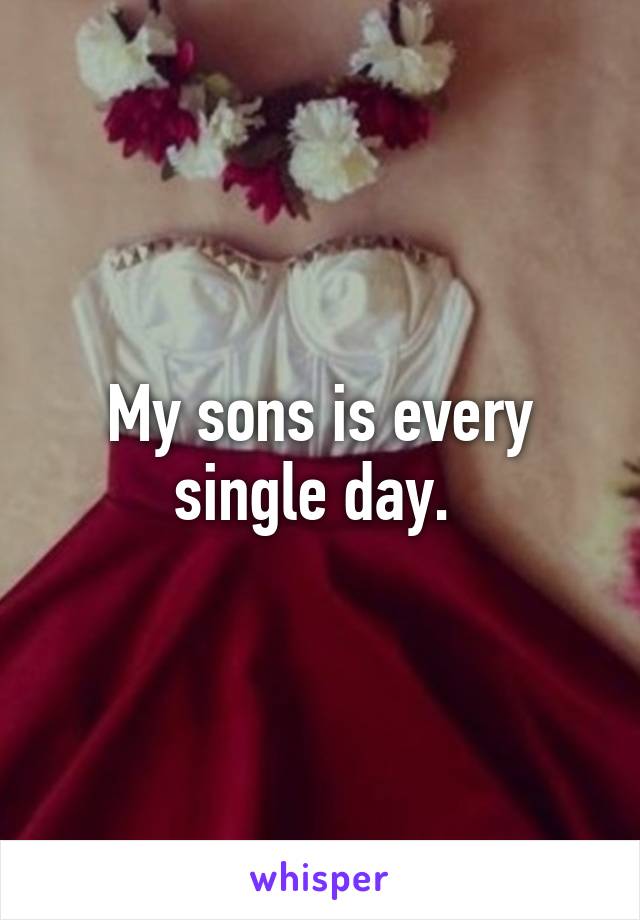 My sons is every single day. 
