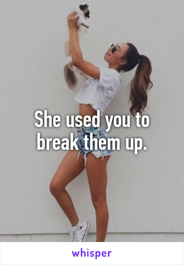 She used you to break them up.