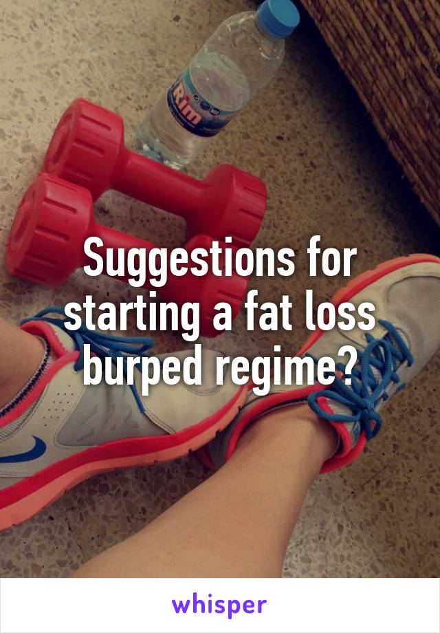 Suggestions for starting a fat loss burped regime?