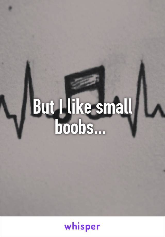 But I like small boobs... 