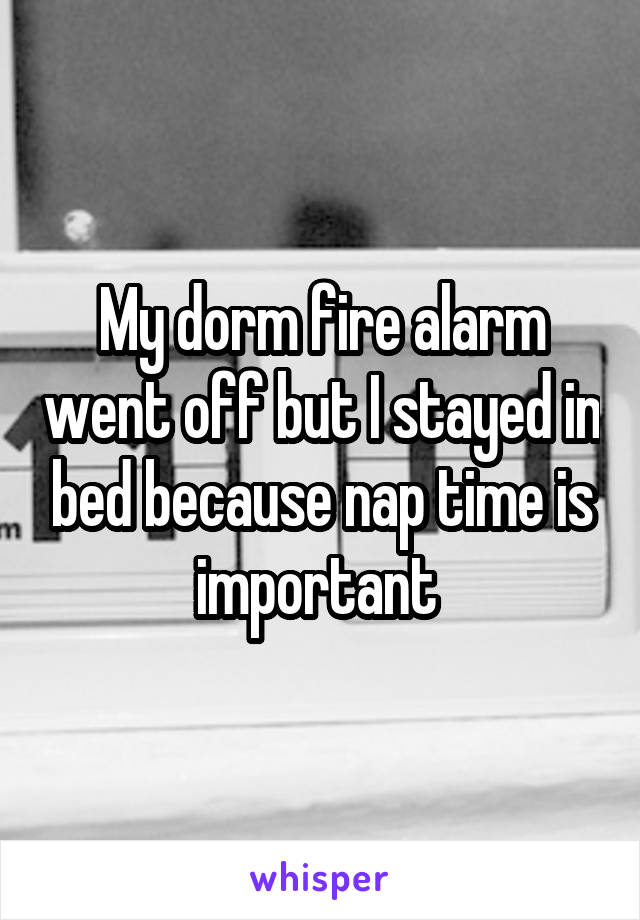 My dorm fire alarm went off but I stayed in bed because nap time is important 