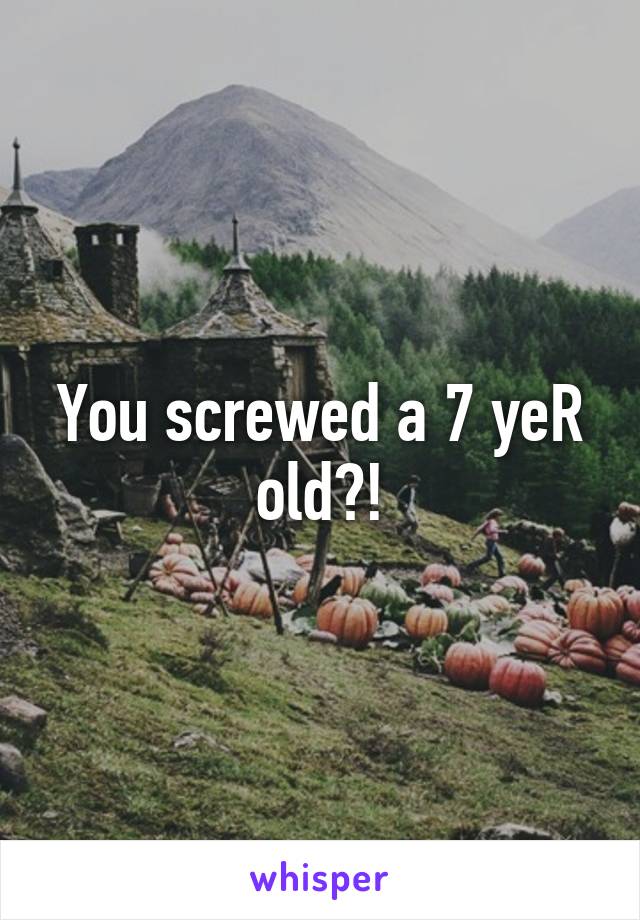 You screwed a 7 yeR old?!