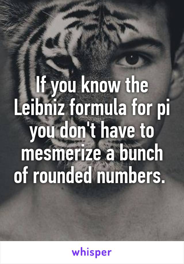 If you know the Leibniz formula for pi you don't have to mesmerize a bunch of rounded numbers. 