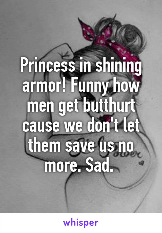 Princess in shining armor! Funny how men get butthurt cause we don't let them save us no more. Sad. 