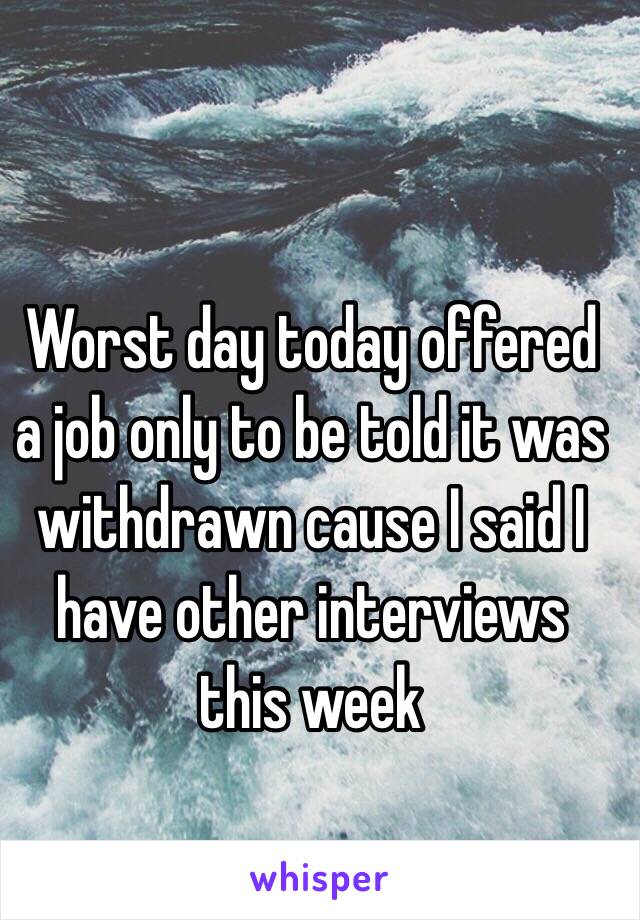 Worst day today offered a job only to be told it was withdrawn cause I said I have other interviews this week 