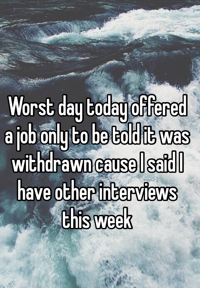 Worst day today offered a job only to be told it was withdrawn cause I said I have other interviews this week 