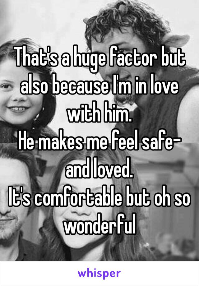 That's a huge factor but also because I'm in love with him.
He makes me feel safe- and loved.
It's comfortable but oh so wonderful