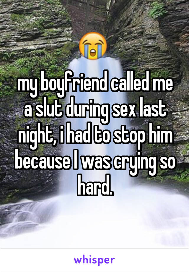 my boyfriend called me a slut during sex last night, i had to stop him because I was crying so hard.