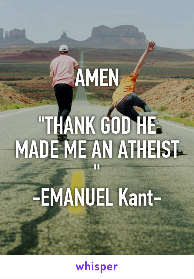 AMEN

"THANK GOD HE MADE ME AN ATHEIST "
-EMANUEL Kant-