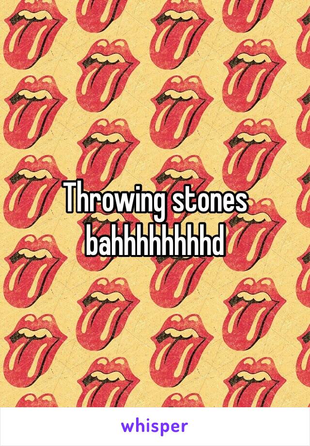 Throwing stones bahhhhhhhhd