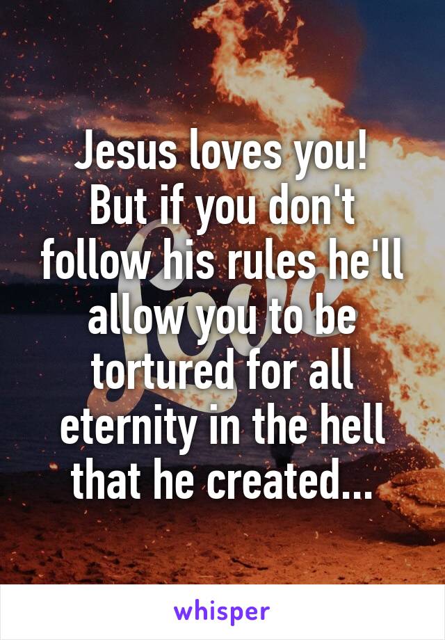 Jesus loves you!
But if you don't follow his rules he'll allow you to be tortured for all eternity in the hell that he created...