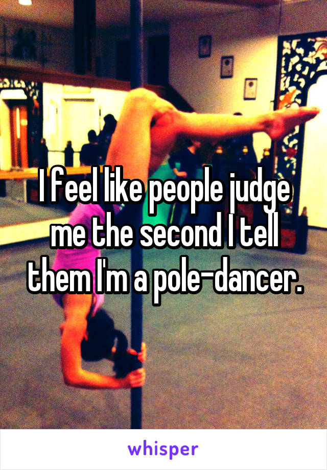 I feel like people judge me the second I tell them I'm a pole-dancer.