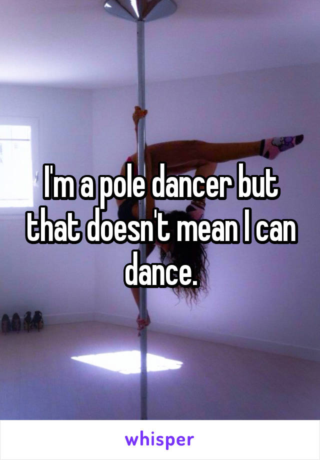 I'm a pole dancer but that doesn't mean I can dance.