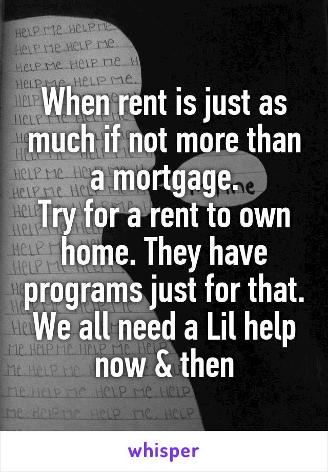 When rent is just as much if not more than a mortgage.
Try for a rent to own home. They have programs just for that. We all need a Lil help now & then