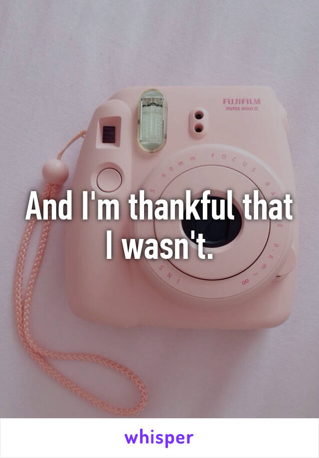 And I'm thankful that I wasn't.
