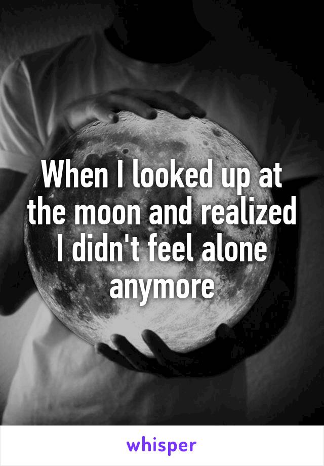 When I looked up at the moon and realized I didn't feel alone anymore