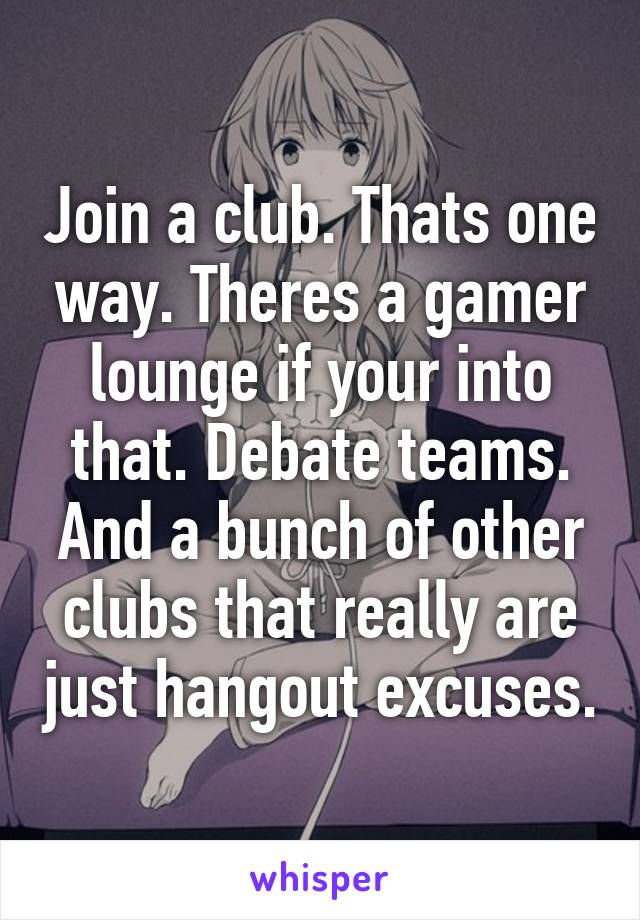 Join a club. Thats one way. Theres a gamer lounge if your into that. Debate teams. And a bunch of other clubs that really are just hangout excuses.