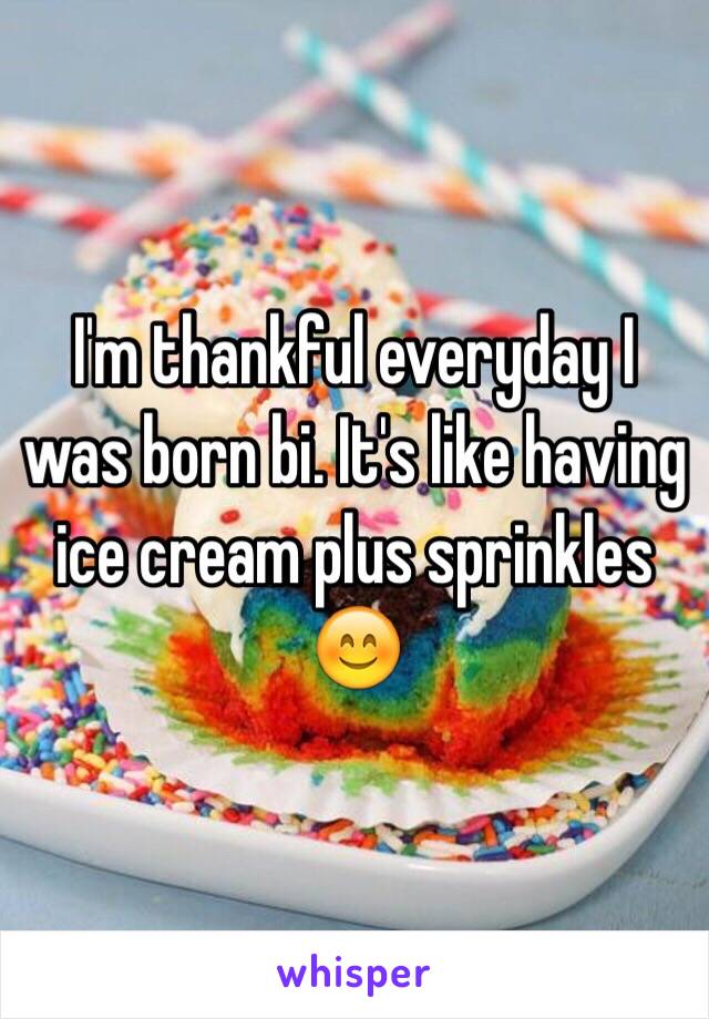 I'm thankful everyday I was born bi. It's like having ice cream plus sprinkles 😊