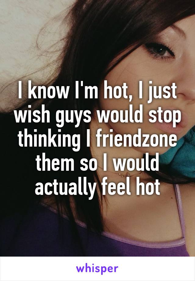 I know I'm hot, I just wish guys would stop thinking I friendzone them so I would actually feel hot