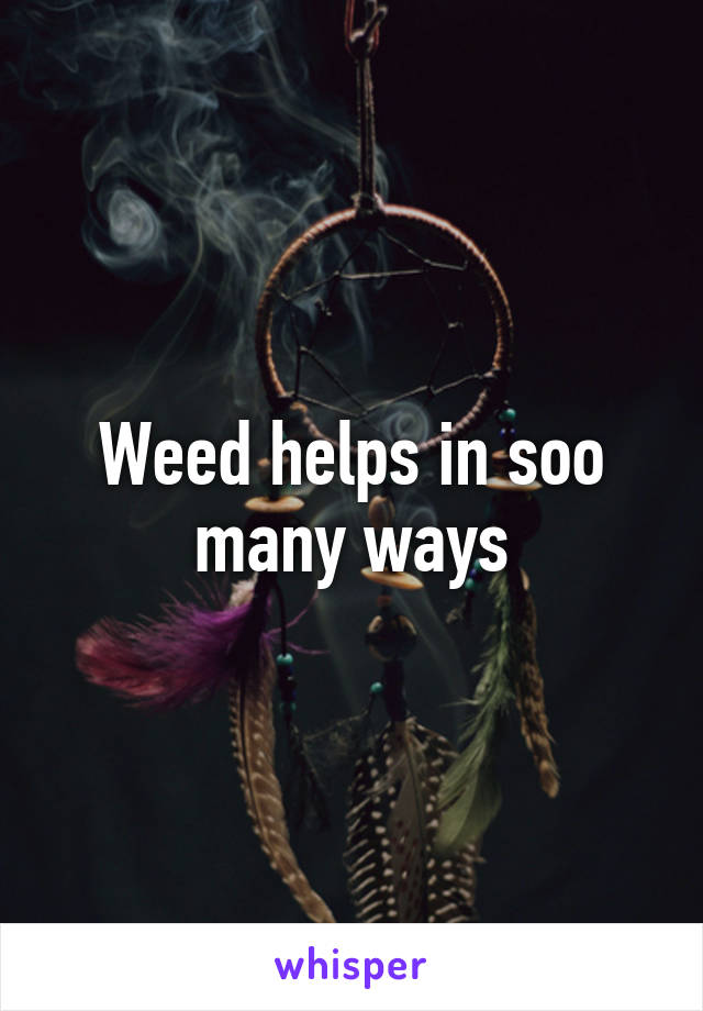 Weed helps in soo many ways