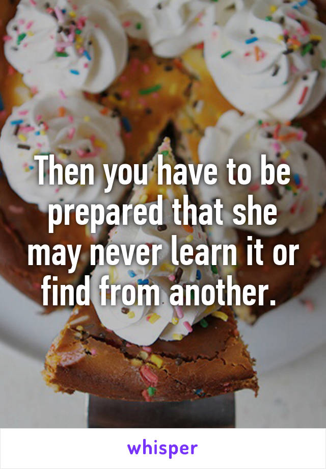 Then you have to be prepared that she may never learn it or find from another. 