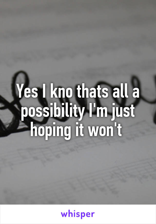 Yes I kno thats all a possibility I'm just hoping it won't 