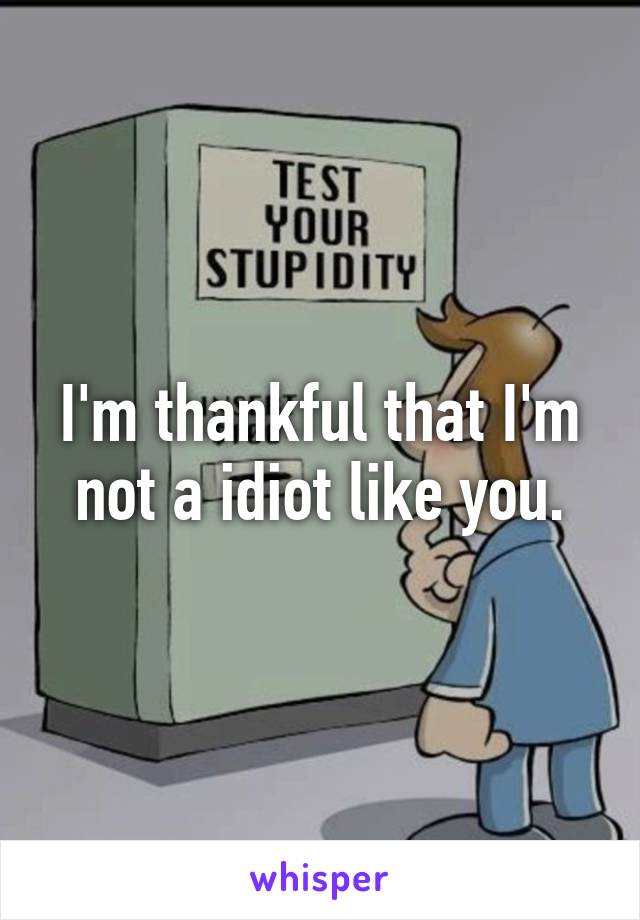 I'm thankful that I'm not a idiot like you.