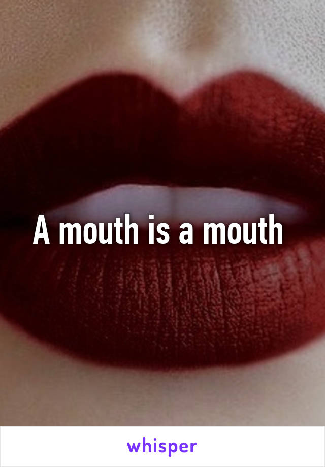 A mouth is a mouth 