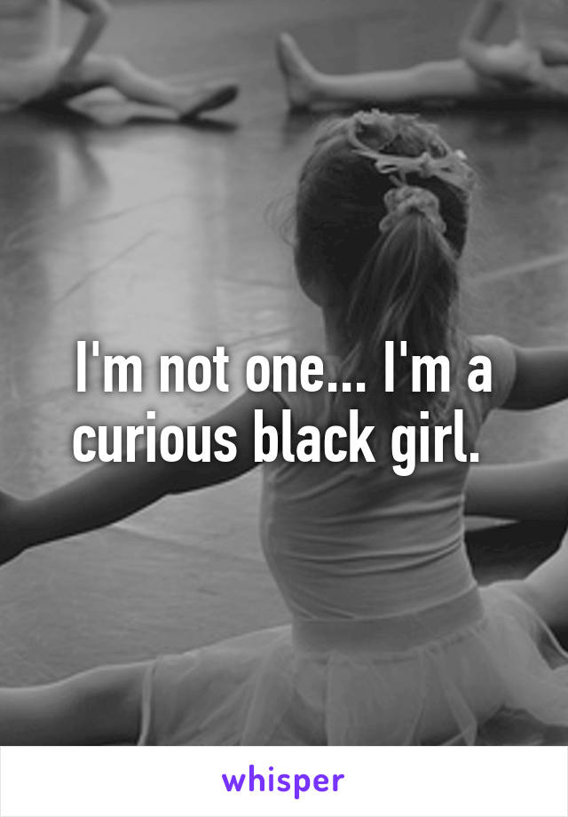 I'm not one... I'm a curious black girl. 