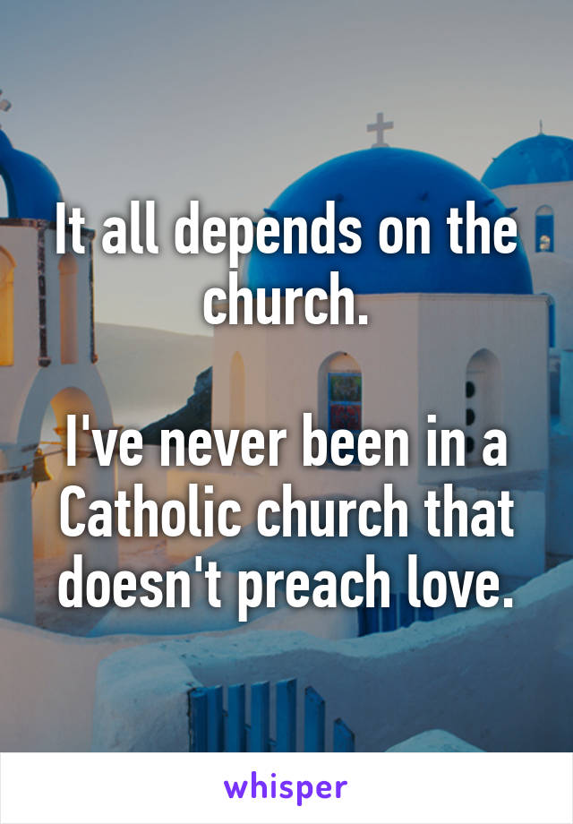 It all depends on the church.

I've never been in a Catholic church that doesn't preach love.